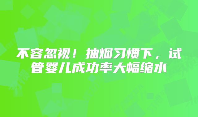 不容忽视!抽烟习惯下,试管婴儿成功率大幅缩水