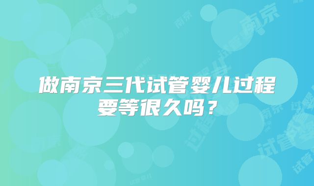 做南京三代试管婴儿过程要等很久吗?