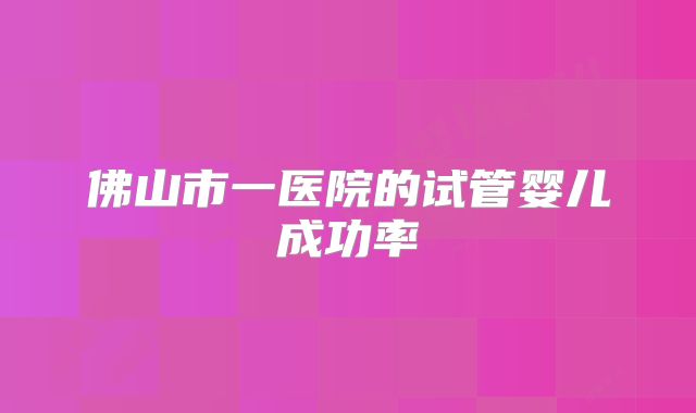 佛山市一医院的试管婴儿成功率