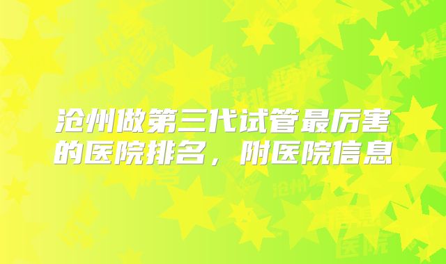 沧州做第三代试管最厉害的医院排名,附医院信息