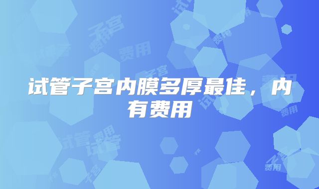 试管子宫内膜多厚最佳，内有费用