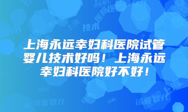 上海永远幸妇科医院试管婴儿技术好吗!上海永远幸妇科医院好不好!