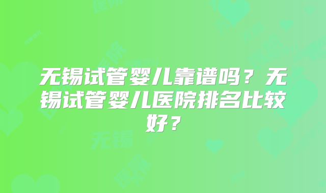 无锡试管婴儿靠谱吗?无锡试管婴儿医院排名比较好?