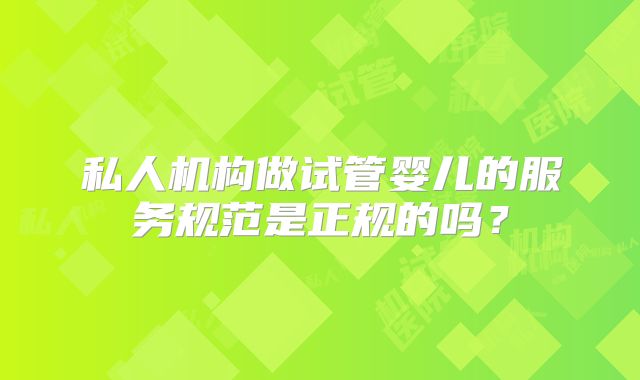 私人机构做试管婴儿的服务规范是正规的吗?