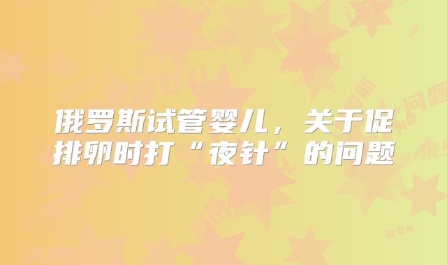 俄罗斯试管婴儿，关于促排卵时打“夜针”的问题
