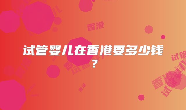 试管婴儿在香港要多少钱？