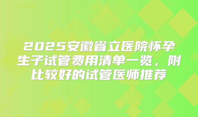 2025安徽省立医院怀孕生子试管费用清单一览,附比较好的试管医师推荐