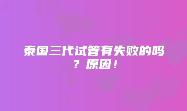 泰国三代试管有失败的吗?原因!