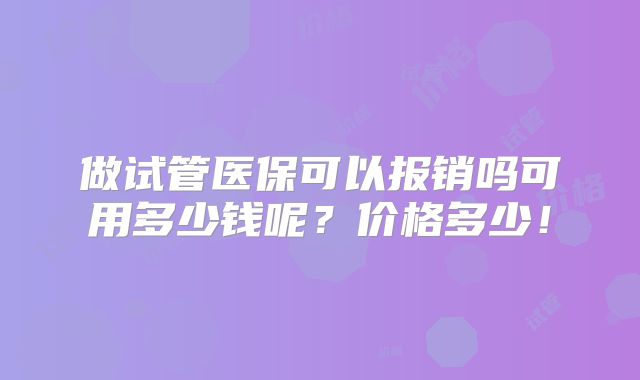 做试管医保可以报销吗可用多少钱呢?价格多少!