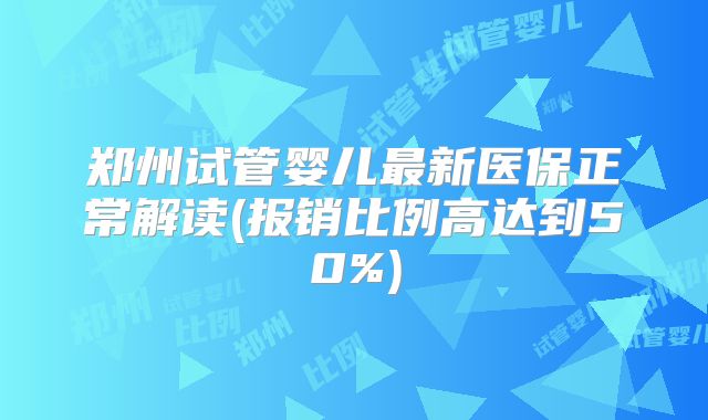 郑州试管婴儿最新医保正常解读(报销比例高达到50%)