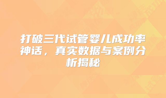 打破三代试管婴儿成功率神话，真实数据与案例分析揭秘