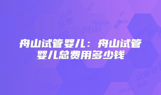 舟山试管婴儿：舟山试管婴儿总费用多少钱
