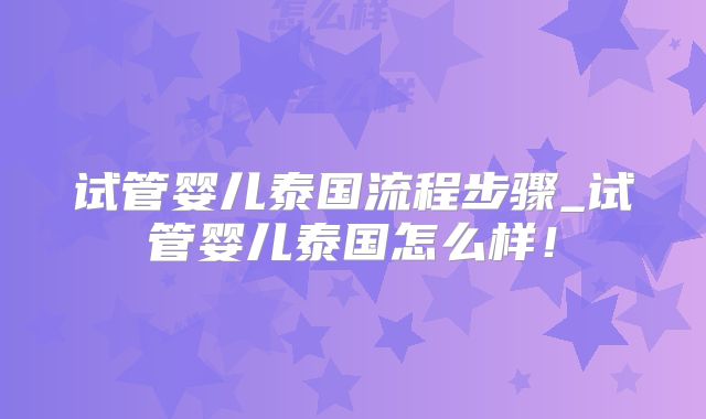 试管婴儿泰国流程步骤_试管婴儿泰国怎么样!
