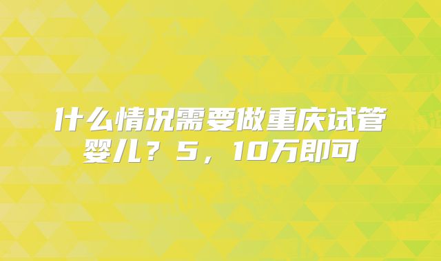 什么情况需要做重庆试管婴儿?5,10万即可