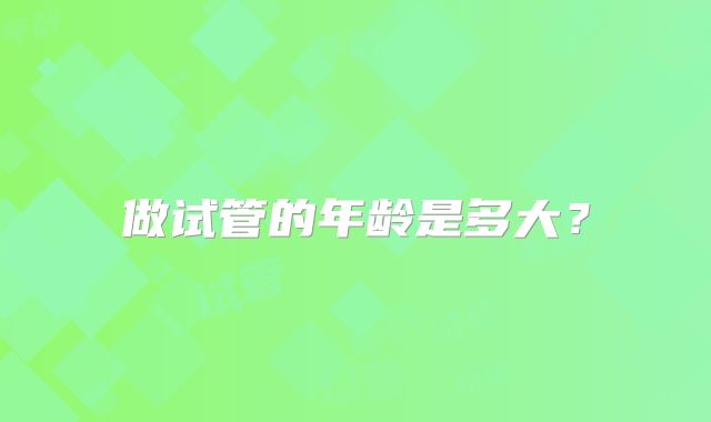做试管的年龄是多大？