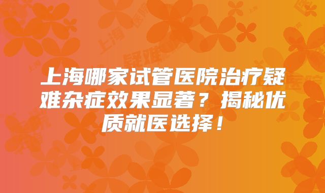 上海哪家试管医院治疗疑难杂症效果显著?揭秘优质就医选择!