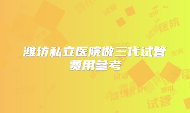 潍坊私立医院做三代试管费用参考