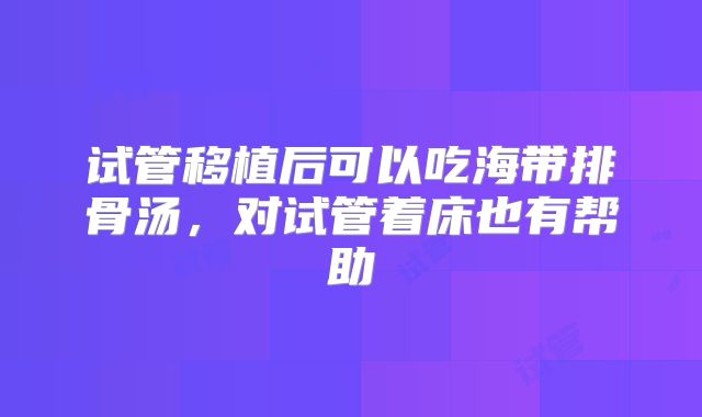 试管移植后可以吃海带排骨汤,对试管着床也有帮助