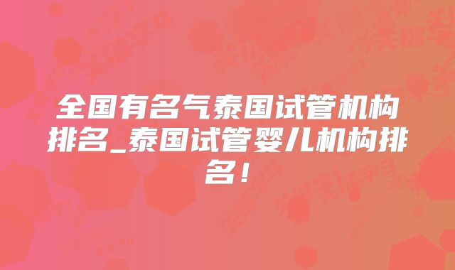 全国有名气泰国试管机构排名_泰国试管婴儿机构排名！