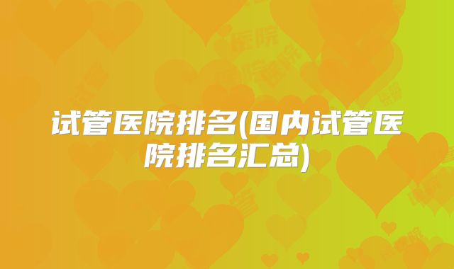 试管医院排名(国内试管医院排名汇总)
