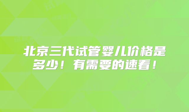 北京三代试管婴儿价格是多少!有需要的速看!