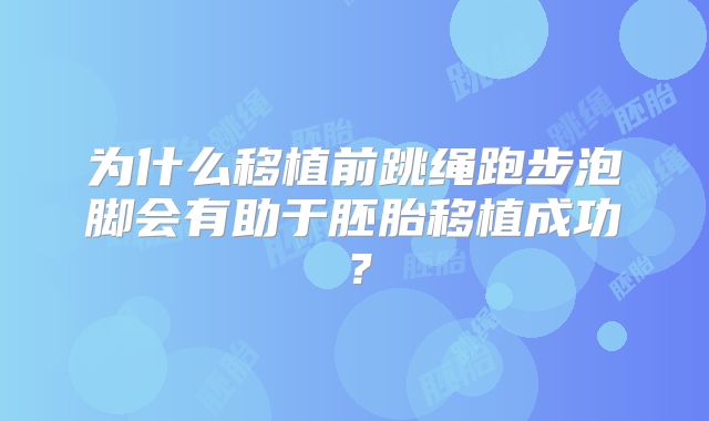 为什么移植前跳绳跑步泡脚会有助于胚胎移植成功?