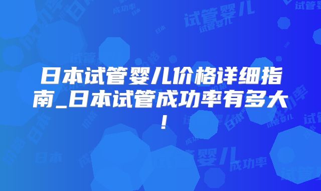 日本试管婴儿价格详细指南_日本试管成功率有多大！