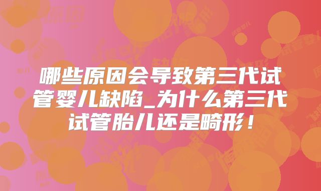哪些原因会导致第三代试管婴儿缺陷_为什么第三代试管胎儿还是畸形!