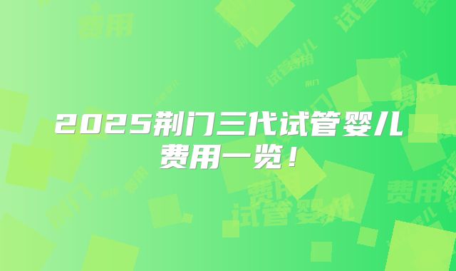 2025荆门三代试管婴儿费用一览！