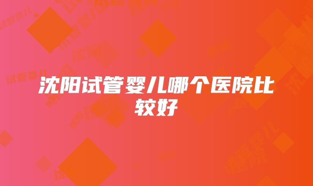 沈阳试管婴儿哪个医院比较好
