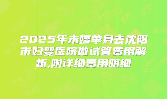 2025年未婚单身去沈阳市妇婴医院做试管费用解析,附详细费用明细