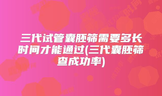 三代试管囊胚筛需要多长时间才能通过(三代囊胚筛查成功率)