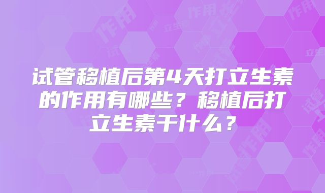 试管移植后第4天打立生素的作用有哪些？移植后打立生素干什么？