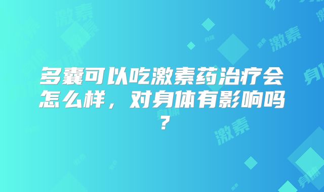多囊可以吃激素药治疗会怎么样,对身体有影响吗?