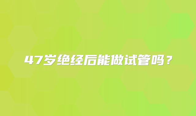 47岁绝经后能做试管吗？