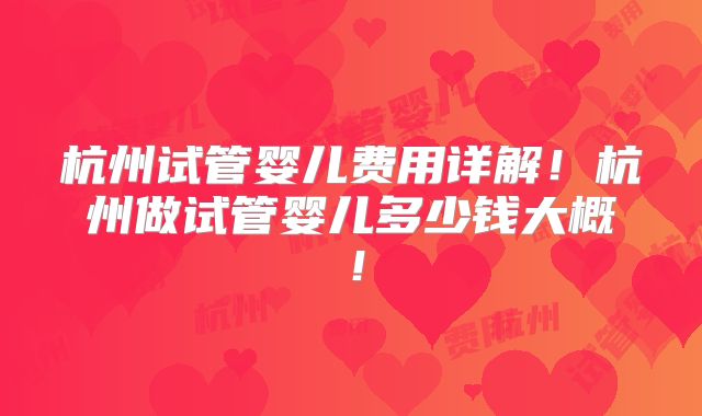 杭州试管婴儿费用详解！杭州做试管婴儿多少钱大概！