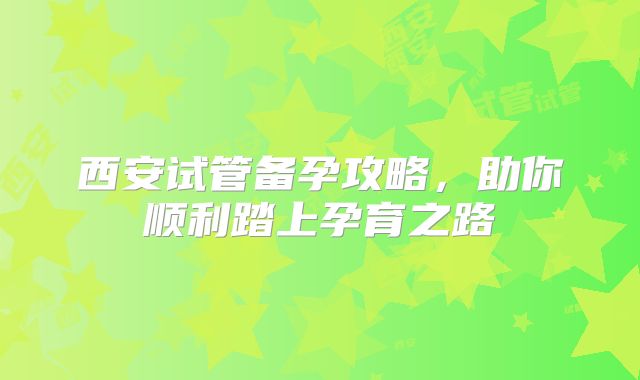 西安试管备孕攻略,助你顺利踏上孕育之路