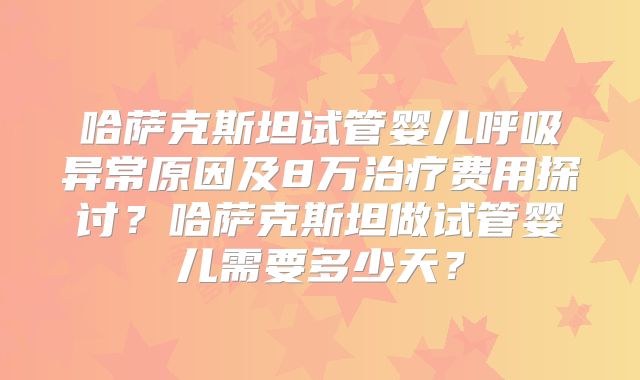 哈萨克斯坦试管婴儿呼吸异常原因及8万治疗费用探讨？哈萨克斯坦做试管婴儿需要多少天？