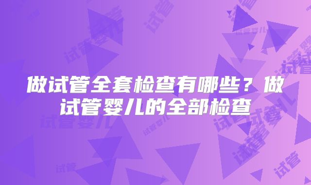 做试管全套检查有哪些？做试管婴儿的全部检查
