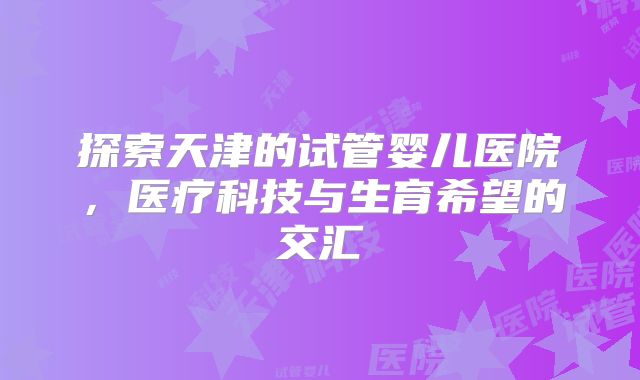 探索天津的试管婴儿医院，医疗科技与生育希望的交汇