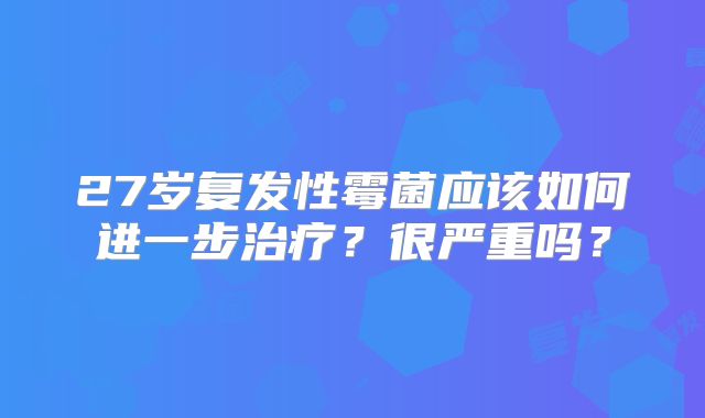 27岁复发性霉菌应该如何进一步治疗?很严重吗?
