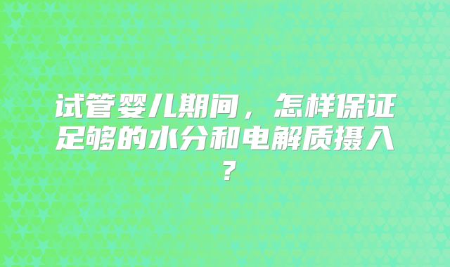 试管婴儿期间，怎样保证足够的水分和电解质摄入？