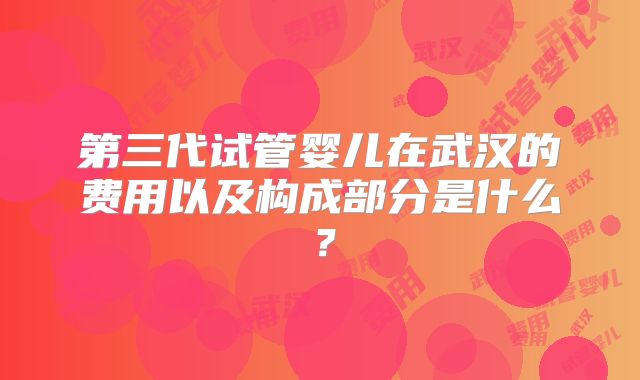 第三代试管婴儿在武汉的费用以及构成部分是什么？