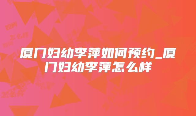 厦门妇幼李萍如何预约_厦门妇幼李萍怎么样