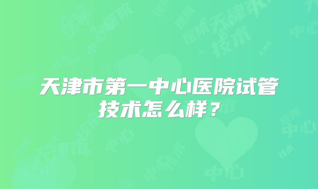 天津市第一中心医院试管技术怎么样？