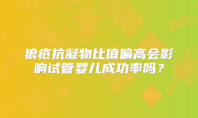 狼疮抗凝物比值偏高会影响试管婴儿成功率吗？