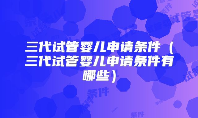 三代试管婴儿申请条件（三代试管婴儿申请条件有哪些）