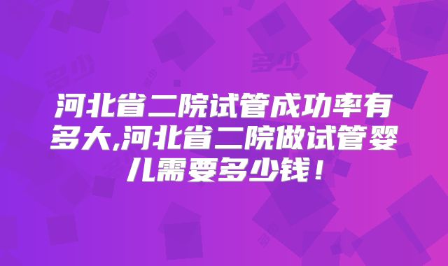河北省二院试管成功率有多大,河北省二院做试管婴儿需要多少钱！