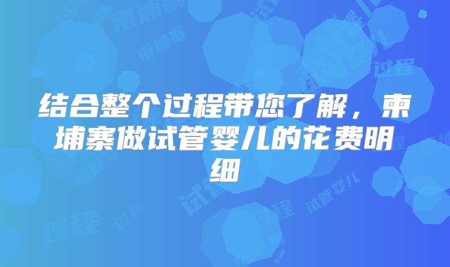结合整个过程带您了解，柬埔寨做试管婴儿的花费明细