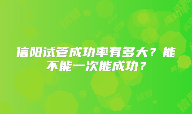 信阳试管成功率有多大?能不能一次能成功?
